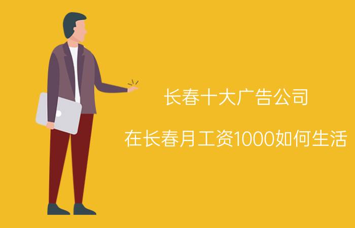 长春十大广告公司 在长春月工资1000如何生活？